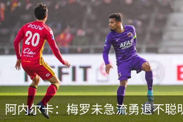 阿内尔卡：梅罗未急流勇退不聪明 我32岁都去中国了